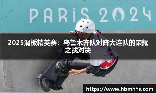 2025滑板精英赛：乌鲁木齐队对阵大连队的荣耀之战对决