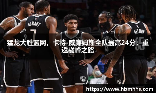 猛龙大胜篮网，卡特-威廉姆斯全队最高24分：重返巅峰之路